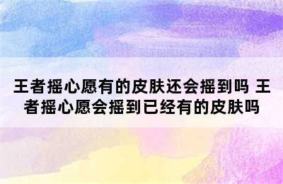 王者摇心愿有的皮肤还会摇到吗 王者摇心愿会摇到已经有的皮肤吗